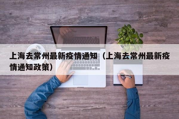 上海去常州最新疫情通知（上海去常州最新疫情通知政策）