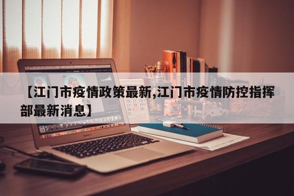 【江门市疫情政策最新,江门市疫情防控指挥部最新消息】