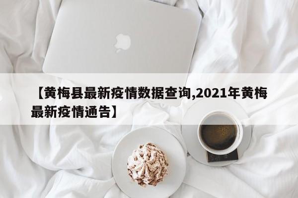【黄梅县最新疫情数据查询,2021年黄梅最新疫情通告】