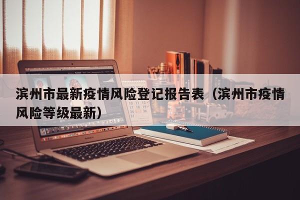 滨州市最新疫情风险登记报告表（滨州市疫情风险等级最新）