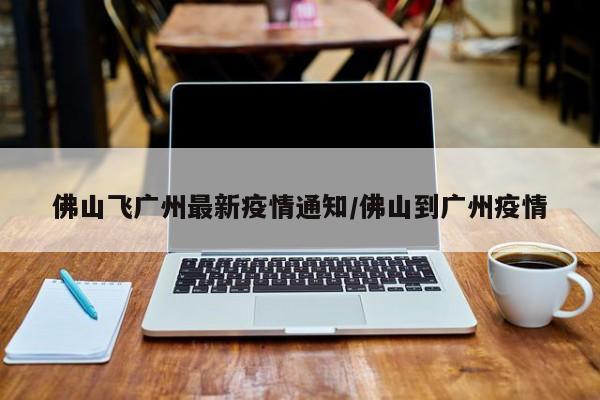 佛山飞广州最新疫情通知/佛山到广州疫情