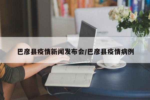 巴彦县疫情新闻发布会/巴彦县疫情病例