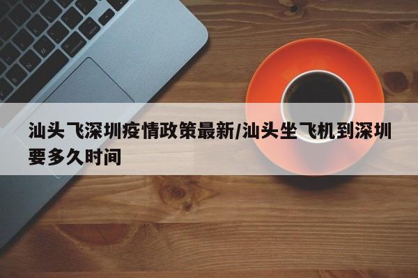 汕头飞深圳疫情政策最新/汕头坐飞机到深圳要多久时间