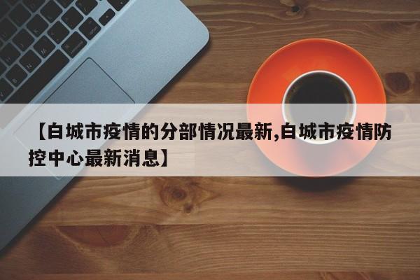 【白城市疫情的分部情况最新,白城市疫情防控中心最新消息】