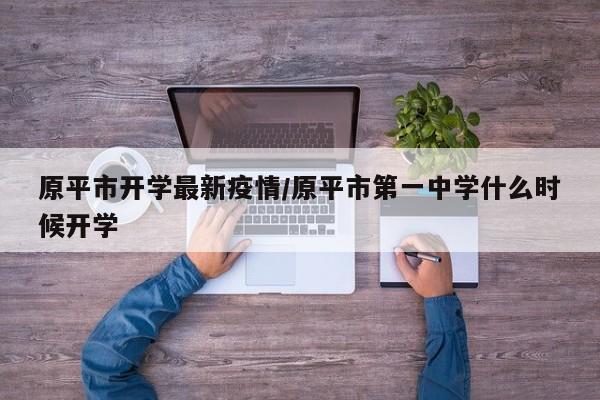 原平市开学最新疫情/原平市第一中学什么时候开学