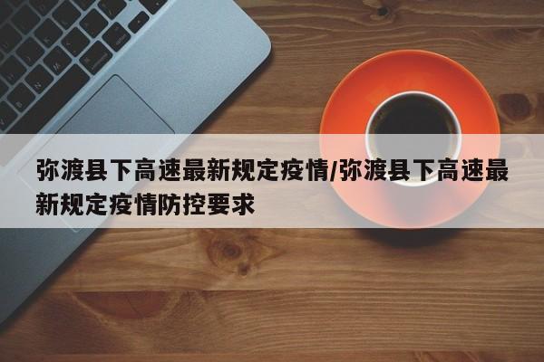 弥渡县下高速最新规定疫情/弥渡县下高速最新规定疫情防控要求