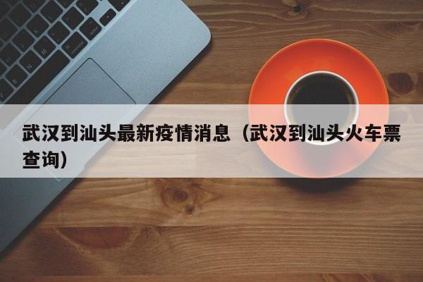 武汉到汕头最新疫情消息（武汉到汕头火车票查询）