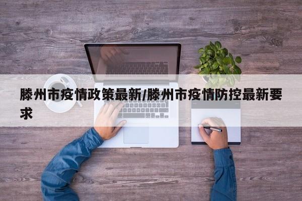 滕州市疫情政策最新/滕州市疫情防控最新要求