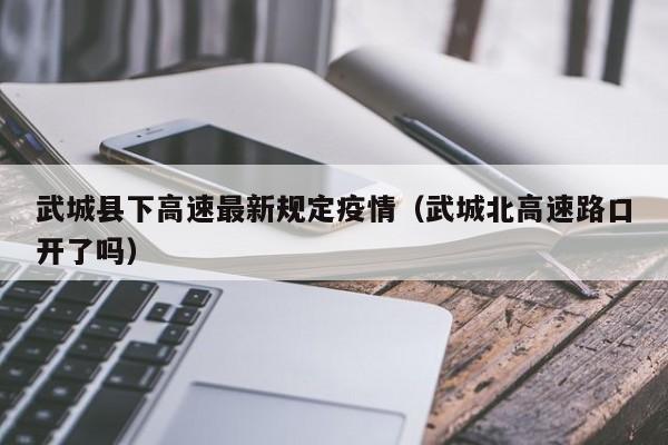 武城县下高速最新规定疫情（武城北高速路口开了吗）