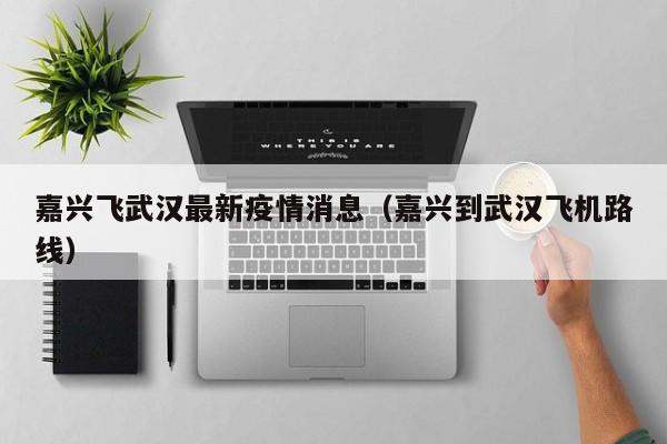 嘉兴飞武汉最新疫情消息（嘉兴到武汉飞机路线）