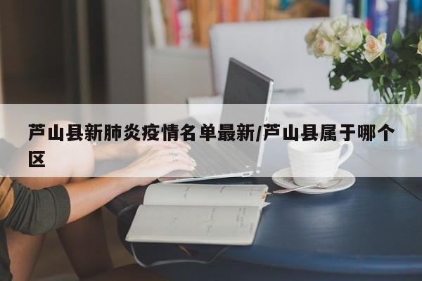 芦山县新肺炎疫情名单最新/芦山县属于哪个区