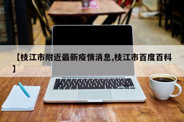 【枝江市附近最新疫情消息,枝江市百度百科】
