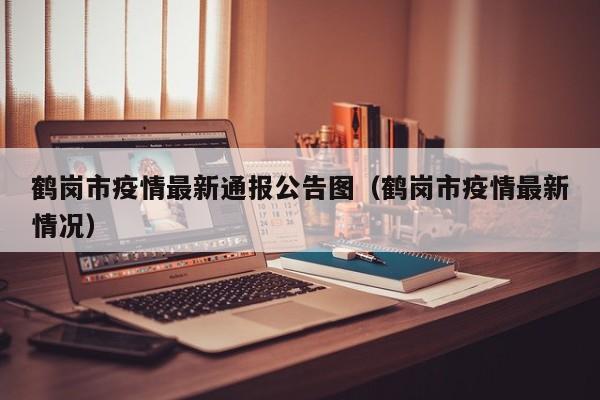 鹤岗市疫情最新通报公告图（鹤岗市疫情最新情况）