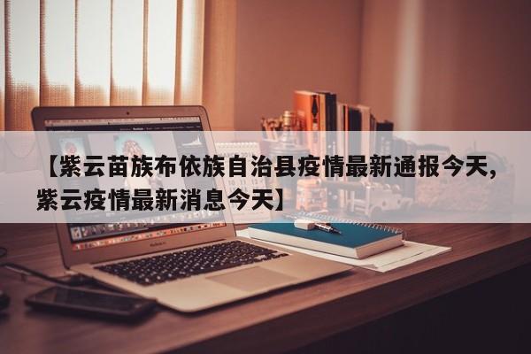 【紫云苗族布依族自治县疫情最新通报今天,紫云疫情最新消息今天】