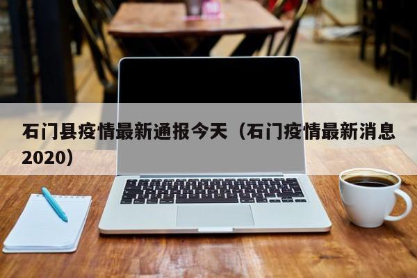 石门县疫情最新通报今天（石门疫情最新消息2020）