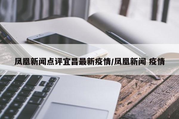 凤凰新闻点评宜昌最新疫情/凤凰新闻 疫情