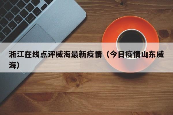 浙江在线点评威海最新疫情（今日疫情山东威海）