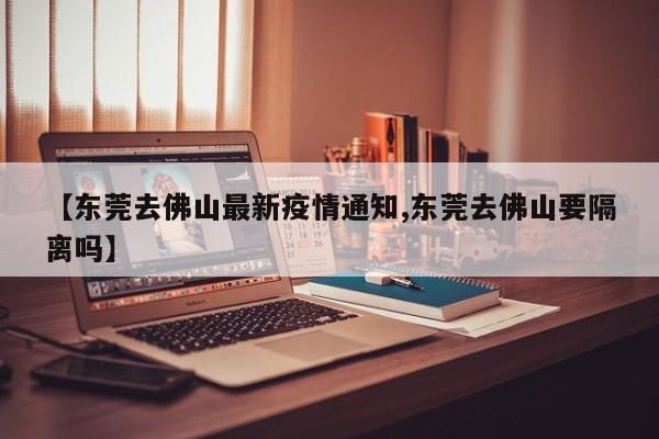 【东莞去佛山最新疫情通知,东莞去佛山要隔离吗】