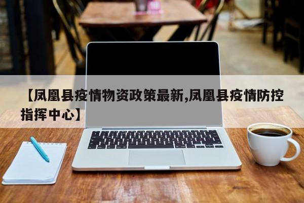 【凤凰县疫情物资政策最新,凤凰县疫情防控指挥中心】