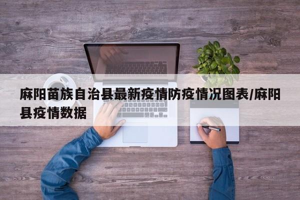 麻阳苗族自治县最新疫情防疫情况图表/麻阳县疫情数据