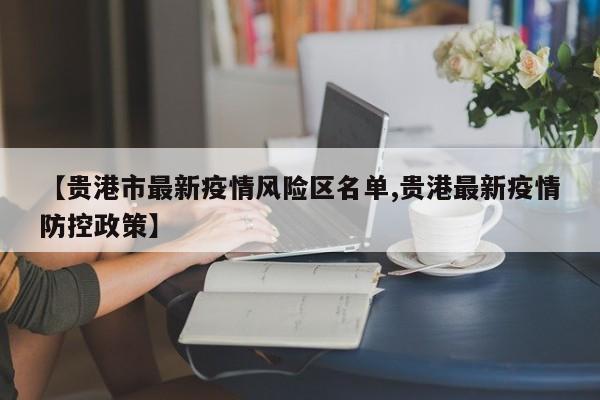 【贵港市最新疫情风险区名单,贵港最新疫情防控政策】