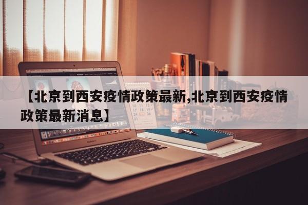 【北京到西安疫情政策最新,北京到西安疫情政策最新消息】