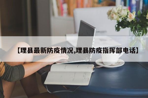【理县最新防疫情况,理县防疫指挥部电话】
