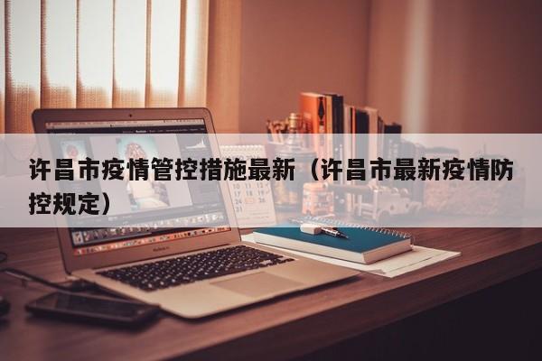 许昌市疫情管控措施最新（许昌市最新疫情防控规定）