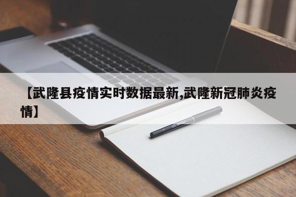 【武隆县疫情实时数据最新,武隆新冠肺炎疫情】