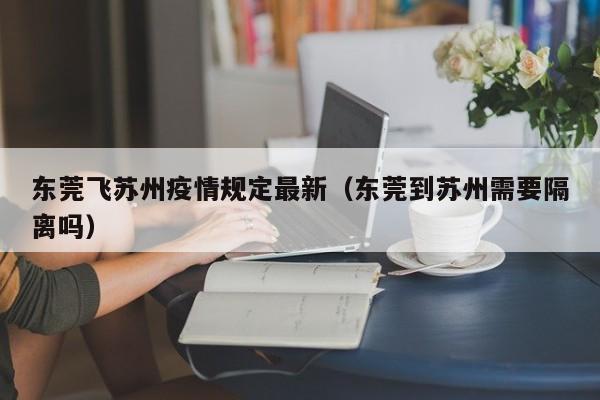 东莞飞苏州疫情规定最新（东莞到苏州需要隔离吗）