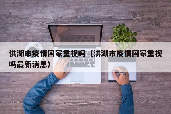洪湖市疫情国家重视吗（洪湖市疫情国家重视吗最新消息）