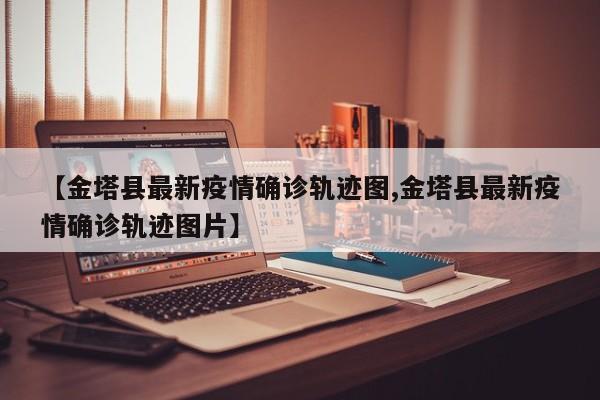 【金塔县最新疫情确诊轨迹图,金塔县最新疫情确诊轨迹图片】