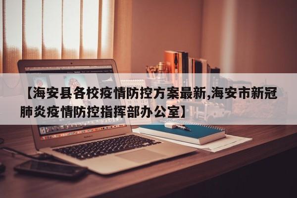 【海安县各校疫情防控方案最新,海安市新冠肺炎疫情防控指挥部办公室】
