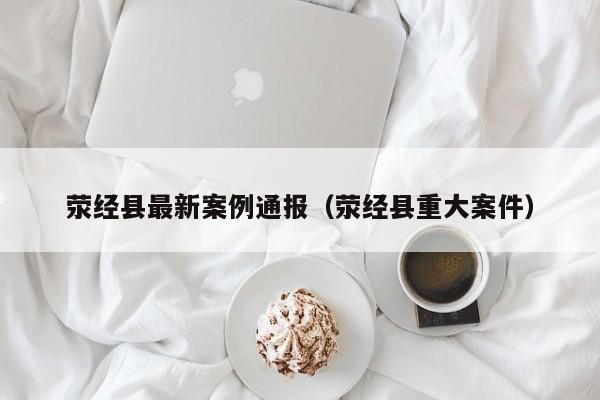 荥经县最新案例通报（荥经县重大案件）