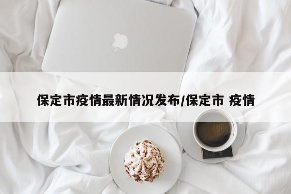 保定市疫情最新情况发布/保定市 疫情
