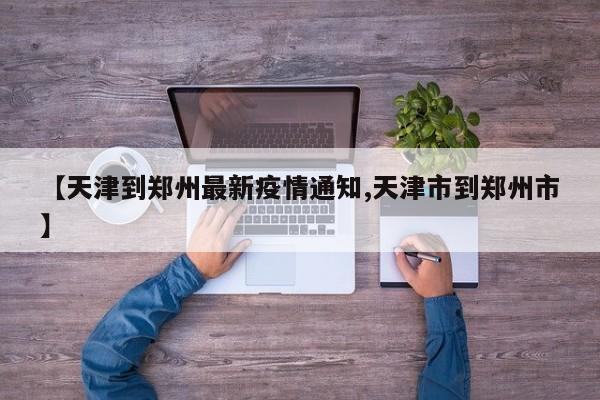 【天津到郑州最新疫情通知,天津市到郑州市】