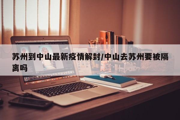 苏州到中山最新疫情解封/中山去苏州要被隔离吗