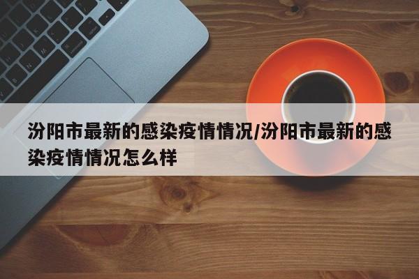 汾阳市最新的感染疫情情况/汾阳市最新的感染疫情情况怎么样