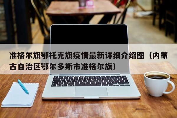 准格尔旗鄂托克旗疫情最新详细介绍图（内蒙古自治区鄂尔多斯市准格尔旗）
