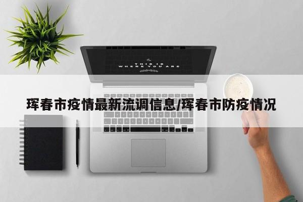 珲春市疫情最新流调信息/珲春市防疫情况