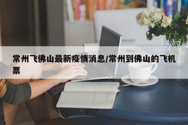 常州飞佛山最新疫情消息/常州到佛山的飞机票