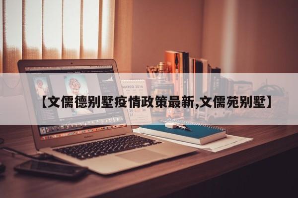 【文儒德别墅疫情政策最新,文儒苑别墅】