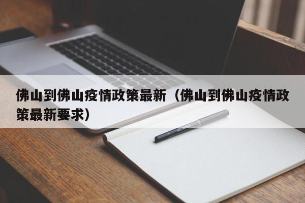 佛山到佛山疫情政策最新（佛山到佛山疫情政策最新要求）