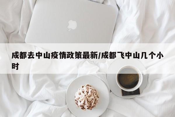 成都去中山疫情政策最新/成都飞中山几个小时