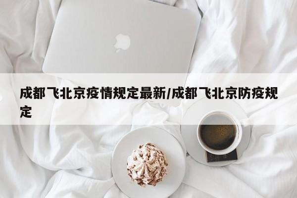 成都飞北京疫情规定最新/成都飞北京防疫规定
