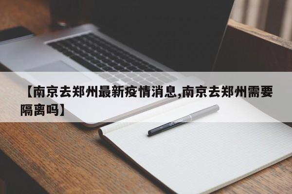 【南京去郑州最新疫情消息,南京去郑州需要隔离吗】