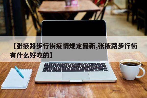 【张掖路步行街疫情规定最新,张掖路步行街有什么好吃的】