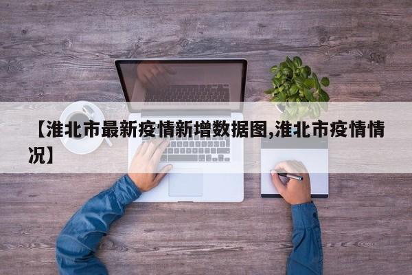 【淮北市最新疫情新增数据图,淮北市疫情情况】