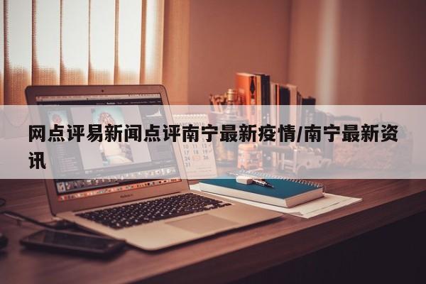 网点评易新闻点评南宁最新疫情/南宁最新资讯