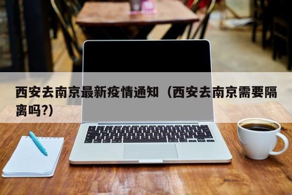 西安去南京最新疫情通知（西安去南京需要隔离吗?）